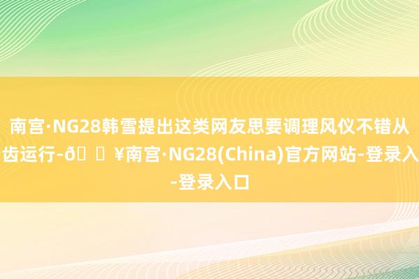 南宫·NG28韩雪提出这类网友思要调理风仪不错从牙齿运行-🔥南宫·NG28(China)官方网站-登录入口