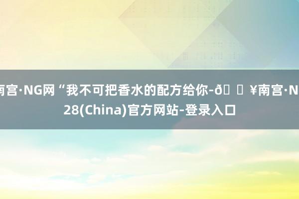 南宫·NG网“我不可把香水的配方给你-🔥南宫·NG28(China)官方网站-登录入口