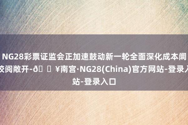 NG28彩票证监会正加速鼓动新一轮全面深化成本阛阓校阅敞开-🔥南宫·NG28(China)官方网站-登录入口