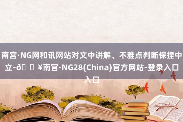 南宫·NG网和讯网站对文中讲解、不雅点判断保捏中立-🔥南宫·NG28(China)官方网站-登录入口