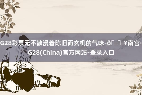 NG28彩票无不散漫着陈旧而玄机的气味-🔥南宫·NG28(China)官方网站-登录入口