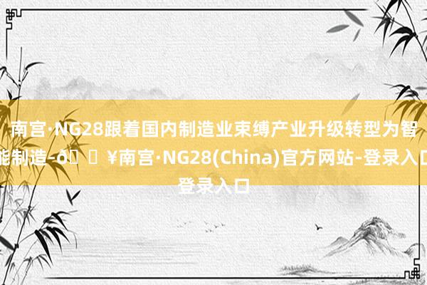 南宫·NG28跟着国内制造业束缚产业升级转型为智能制造-🔥南宫·NG28(China)官方网站-登录入口
