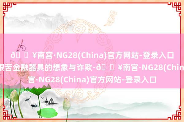 🔥南宫·NG28(China)官方网站-登录入口为读者全面展示这一艰苦金融器具的想象与诈欺-🔥南宫·NG28(China)官方网站-登录入口