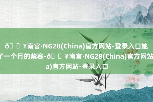 🔥南宫·NG28(China)官方网站-登录入口她依然接收了一个月的禁赛-🔥南宫·NG28(China)官方网站-登录入口