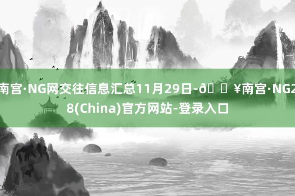 南宫·NG网交往信息汇总11月29日-🔥南宫·NG28(China)官方网站-登录入口