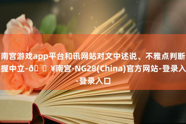 南宫游戏app平台和讯网站对文中述说、不雅点判断保握中立-🔥南宫·NG28(China)官方网站-登录入口