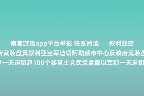 南宫游戏app平台举报 联系阅读      叙利亚空军迫切阿勒颇市中心反政府武装盘算叙利亚空军迫切阿勒颇市中心反政府武装盘算    0  2小时前 以军称一天迫切超100个黎真主党武装盘算以军称一天迫