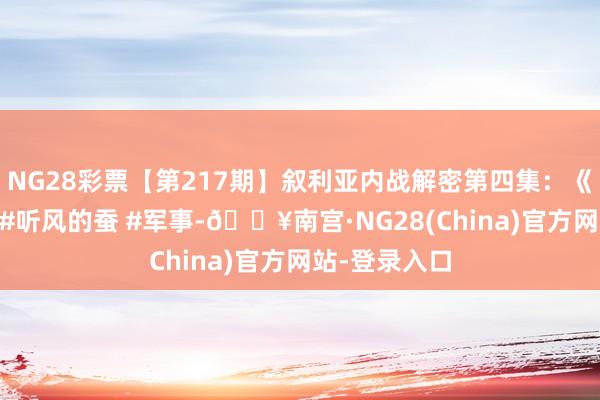 NG28彩票【第217期】叙利亚内战解密第四集：《局中局》！ #听风的蚕 #军事-🔥南宫·NG28(China)官方网站-登录入口