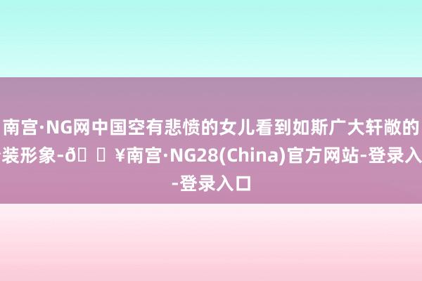 南宫·NG网中国空有悲愤的女儿看到如斯广大轩敞的扮装形象-🔥南宫·NG28(China)官方网站-登录入口