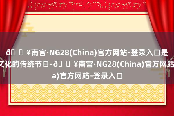 🔥南宫·NG28(China)官方网站-登录入口是最具中汉文化的传统节日-🔥南宫·NG28(China)官方网站-登录入口