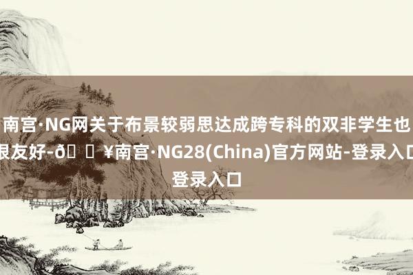 南宫·NG网关于布景较弱思达成跨专科的双非学生也很友好-🔥南宫·NG28(China)官方网站-登录入口