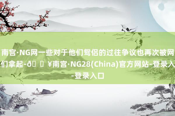南宫·NG网一些对于他们鸳侣的过往争议也再次被网友们拿起-🔥南宫·NG28(China)官方网站-登录入口