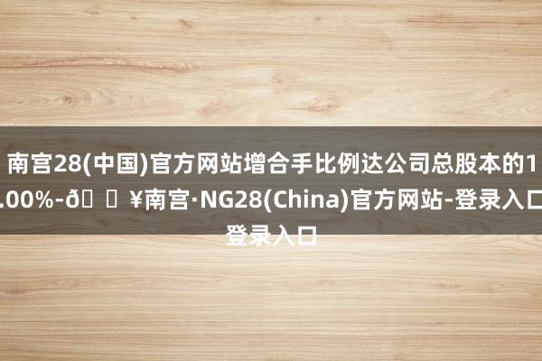 南宫28(中国)官方网站增合手比例达公司总股本的1.00%-🔥南宫·NG28(China)官方网站-登录入口