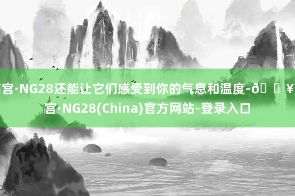南宫·NG28还能让它们感受到你的气息和温度-🔥南宫·NG28(China)官方网站-登录入口
