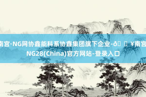 南宫·NG网　　协鑫能科系协鑫集团旗下企业-🔥南宫·NG28(China)官方网站-登录入口