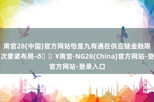 南宫28(中国)官方网站恰是九有通在供应链金融限制的一次要紧布局-🔥南宫·NG28(China)官方网站-登录入口