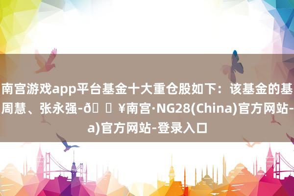 南宫游戏app平台基金十大重仓股如下：该基金的基金司理为周慧、张永强-🔥南宫·NG28(China)官方网站-登录入口