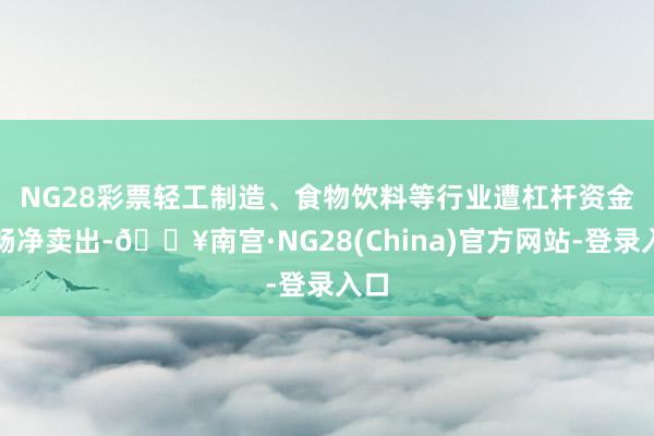 NG28彩票　　轻工制造、食物饮料等行业遭杠杆资金流畅净卖出-🔥南宫·NG28(China)官方网站-登录入口