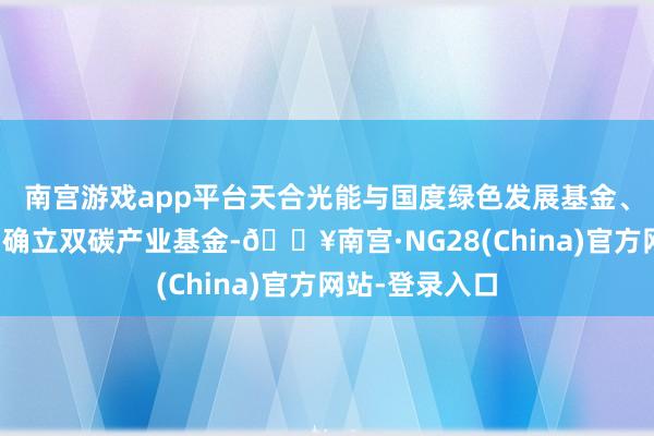 南宫游戏app平台天合光能与国度绿色发展基金、建信相信共同确立双碳产业基金-🔥南宫·NG28(China)官方网站-登录入口