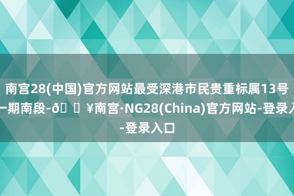 南宫28(中国)官方网站最受深港市民贵重标属13号线一期南段-🔥南宫·NG28(China)官方网站-登录入口