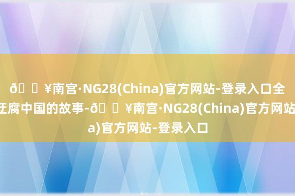 🔥南宫·NG28(China)官方网站-登录入口全国听懂了迂腐中国的故事-🔥南宫·NG28(China)官方网站-登录入口