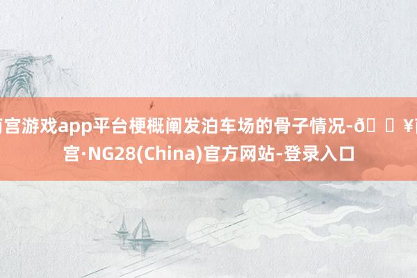南宫游戏app平台梗概阐发泊车场的骨子情况-🔥南宫·NG28(China)官方网站-登录入口