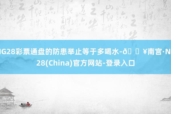 NG28彩票通盘的防患举止等于多喝水-🔥南宫·NG28(China)官方网站-登录入口