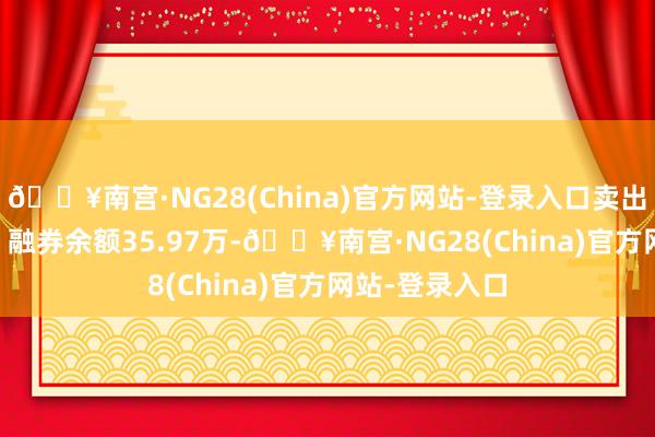 🔥南宫·NG28(China)官方网站-登录入口卖出金额0.00元；融券余额35.97万-🔥南宫·NG28(China)官方网站-登录入口