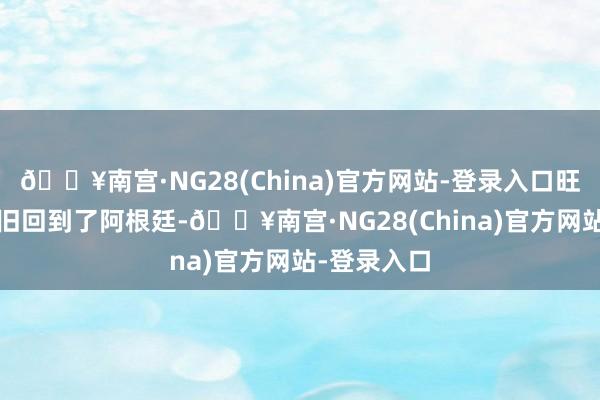 🔥南宫·NG28(China)官方网站-登录入口旺达-娜拉照旧回到了阿根廷-🔥南宫·NG28(China)官方网站-登录入口