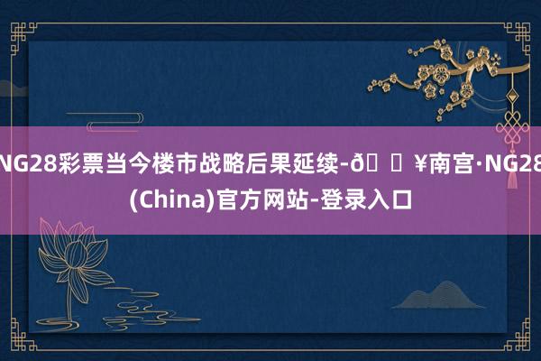 NG28彩票当今楼市战略后果延续-🔥南宫·NG28(China)官方网站-登录入口