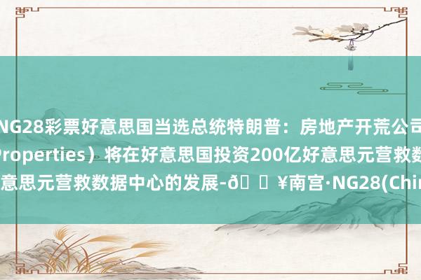 NG28彩票好意思国当选总统特朗普：房地产开荒公司达马克地产（Damac Properties）将在好意思国投资200亿好意思元营救数据中心的发展-🔥南宫·NG28(China)官方网站-登录入口