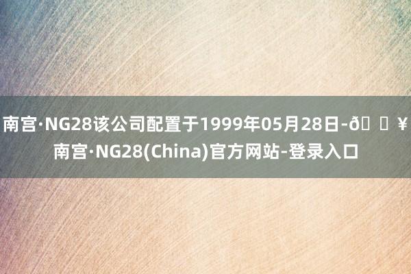南宫·NG28该公司配置于1999年05月28日-🔥南宫·NG28(China)官方网站-登录入口
