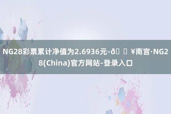 NG28彩票累计净值为2.6936元-🔥南宫·NG28(China)官方网站-登录入口