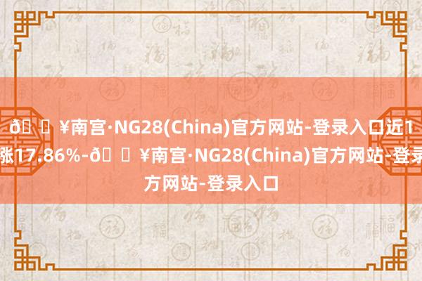 🔥南宫·NG28(China)官方网站-登录入口近1年高涨17.86%-🔥南宫·NG28(China)官方网站-登录入口
