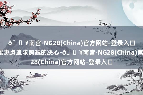 🔥南宫·NG28(China)官方网站-登录入口但这并莫得阻挠梁惠贞追求跨越的决心-🔥南宫·NG28(China)官方网站-登录入口