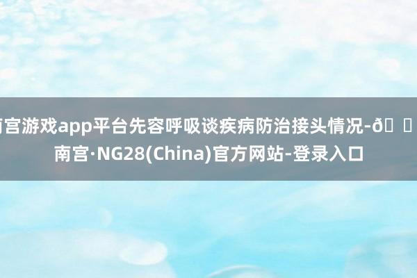 南宫游戏app平台先容呼吸谈疾病防治接头情况-🔥南宫·NG28(China)官方网站-登录入口
