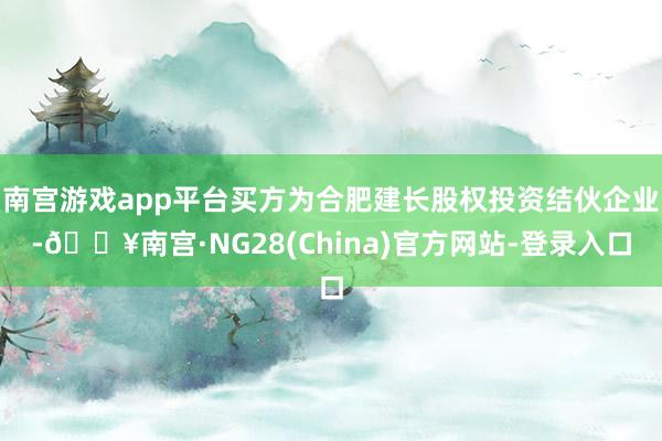 南宫游戏app平台买方为合肥建长股权投资结伙企业-🔥南宫·NG28(China)官方网站-登录入口