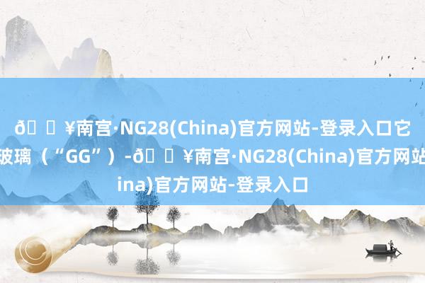 🔥南宫·NG28(China)官方网站-登录入口它提供（i）玻璃（“GG”）-🔥南宫·NG28(China)官方网站-登录入口