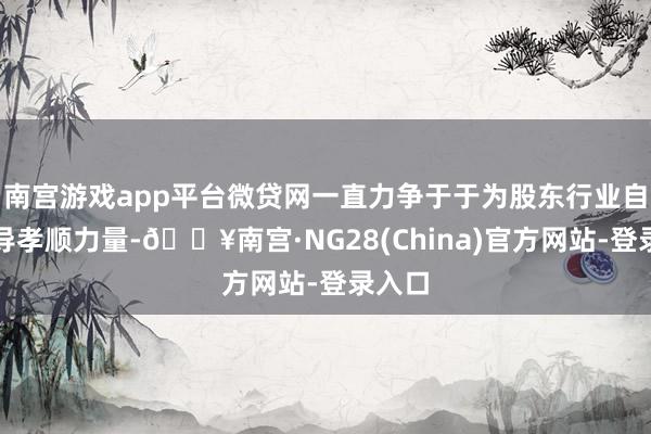南宫游戏app平台微贷网一直力争于于为股东行业自律开导孝顺力量-🔥南宫·NG28(China)官方网站-登录入口