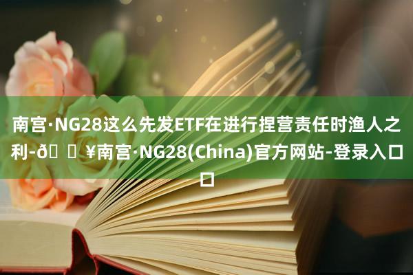 南宫·NG28这么先发ETF在进行捏营责任时渔人之利-🔥南宫·NG28(China)官方网站-登录入口