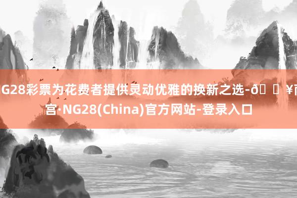 NG28彩票为花费者提供灵动优雅的换新之选-🔥南宫·NG28(China)官方网站-登录入口