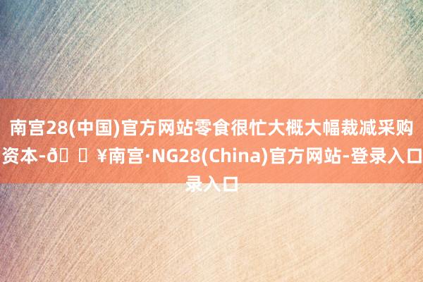 南宫28(中国)官方网站零食很忙大概大幅裁减采购资本-🔥南宫·NG28(China)官方网站-登录入口