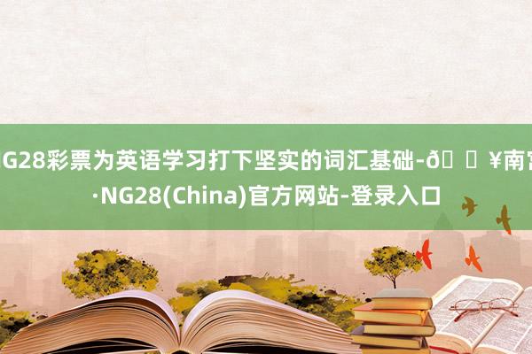 NG28彩票为英语学习打下坚实的词汇基础-🔥南宫·NG28(China)官方网站-登录入口