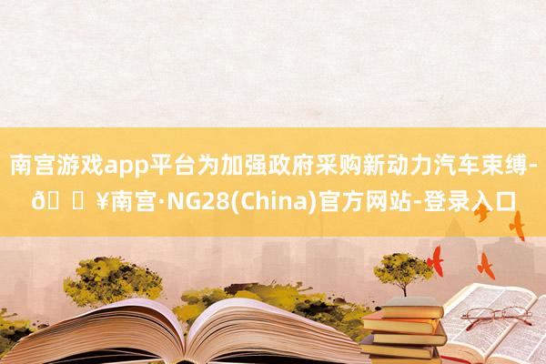 南宫游戏app平台为加强政府采购新动力汽车束缚-🔥南宫·NG28(China)官方网站-登录入口