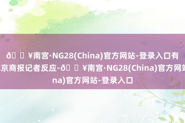 🔥南宫·NG28(China)官方网站-登录入口有破费者向北京商报记者反应-🔥南宫·NG28(China)官方网站-登录入口