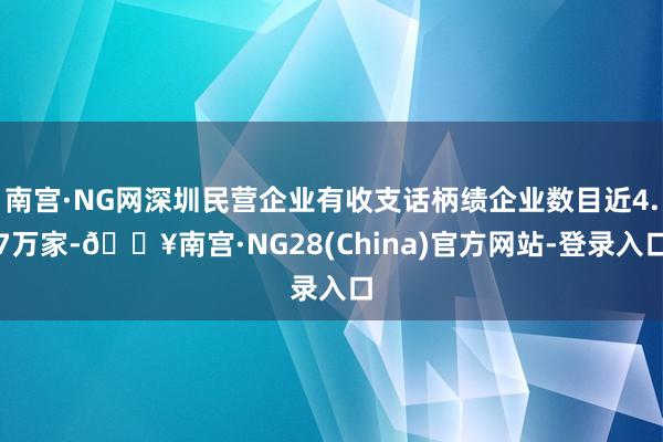 南宫·NG网深圳民营企业有收支话柄绩企业数目近4.7万家-🔥南宫·NG28(China)官方网站-登录入口