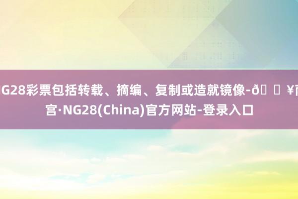 NG28彩票包括转载、摘编、复制或造就镜像-🔥南宫·NG28(China)官方网站-登录入口