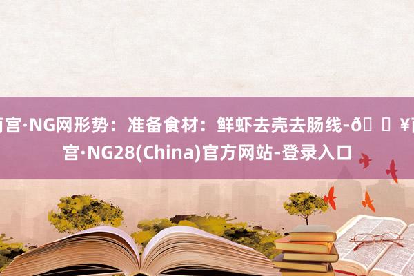 南宫·NG网形势：准备食材：鲜虾去壳去肠线-🔥南宫·NG28(China)官方网站-登录入口