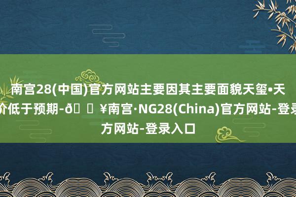 南宫28(中国)官方网站主要因其主要面貌天玺•天的售价低于预期-🔥南宫·NG28(China)官方网站-登录入口