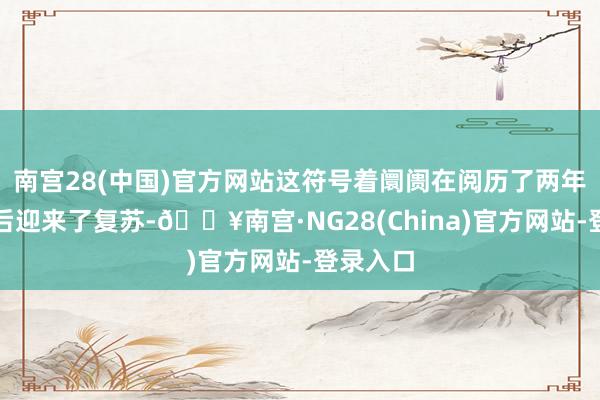 南宫28(中国)官方网站这符号着阛阓在阅历了两年的下滑后迎来了复苏-🔥南宫·NG28(China)官方网站-登录入口